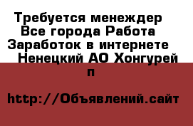 Требуется менеждер - Все города Работа » Заработок в интернете   . Ненецкий АО,Хонгурей п.